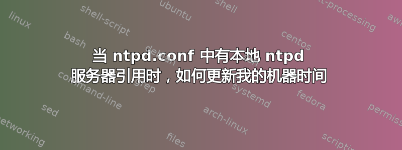 当 ntpd.conf 中有本地 ntpd 服务器引用时，如何更新我的机器时间