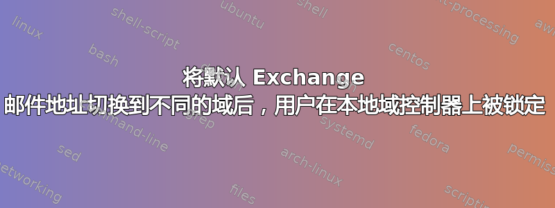 将默认 Exchange 邮件地址切换到不同的域后，用户在本地域控制器上被锁定