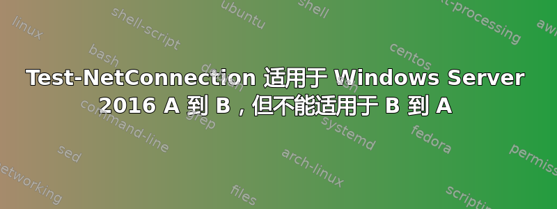 Test-NetConnection 适用于 Windows Server 2016 A 到 B，但不能适用于 B 到 A