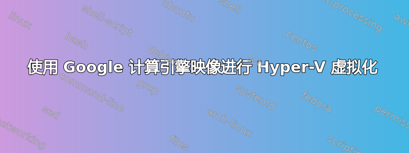 使用 Google 计算引擎映像进行 Hyper-V 虚拟化