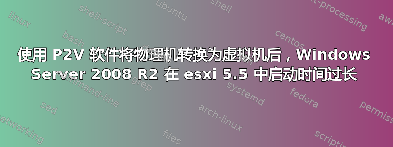 使用 P2V 软件将物理机转换为虚拟机后，Windows Server 2008 R2 在 esxi 5.5 中启动时间过长