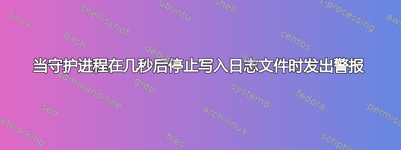 当守护进程在几秒后停止写入日志文件时发出警报