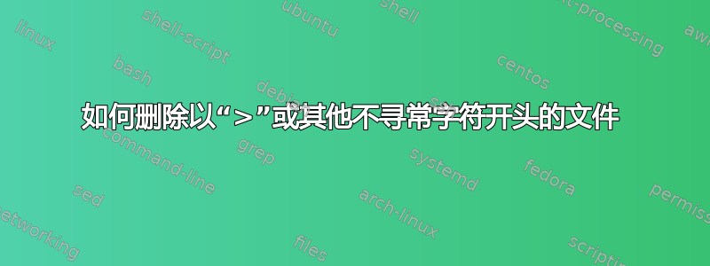 如何删除以“>”或其他不寻常字符开头的文件