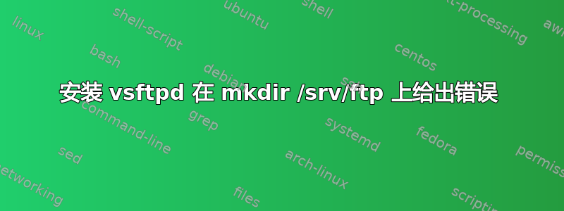 安装 vsftpd 在 mkdir /srv/ftp 上给出错误