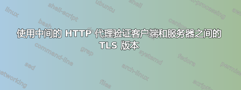 使用中间的 HTTP 代理验证客户端和服务器之间的 TLS 版本