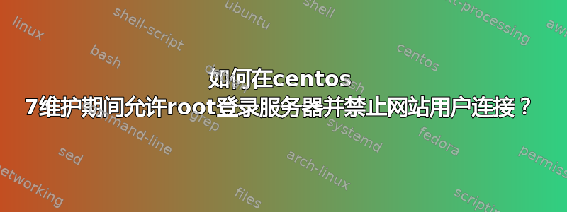 如何在centos 7维护期间允许root登录服务器并禁止网站用户连接？