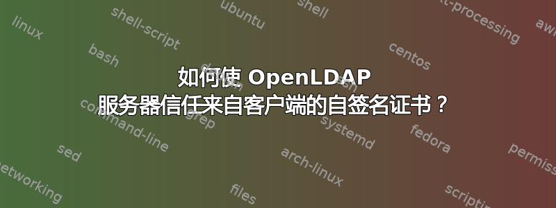 如何使 OpenLDAP 服务器信任来自客户端的自签名证书？