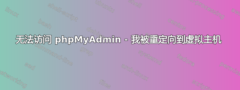 无法访问 phpMyAdmin - 我被重定向到虚拟主机