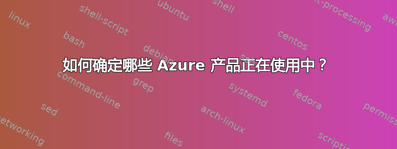 如何确定哪些 Azure 产品正在使用中？