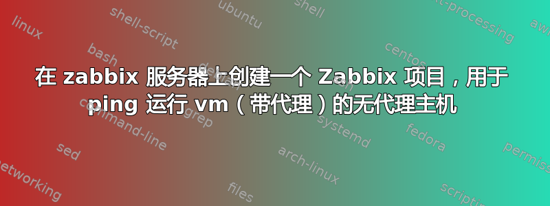 在 zabbix 服务器上创建一个 Zabbix 项目，用于 ping 运行 vm（带代理）的无代理主机