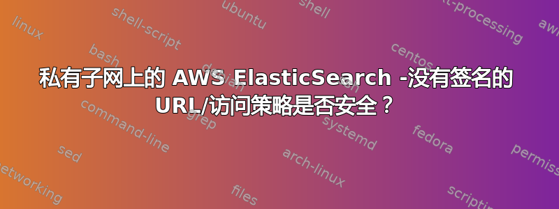 私有子网上的 AWS ElasticSearch -没有签名的 URL/访问策略是否安全？