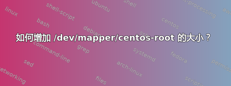 如何增加 /dev/mapper/centos-root 的大小？