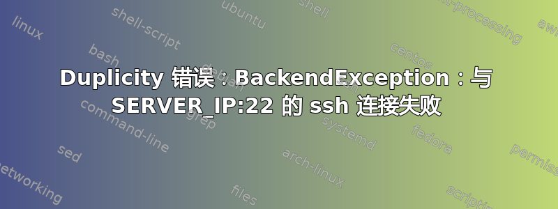 Duplicity 错误：BackendException：与 SERVER_IP:22 的 ssh 连接失败