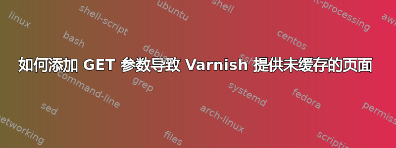 如何添加 GET 参数导致 Varnish 提供未缓存的页面