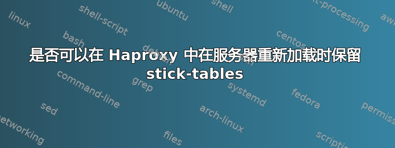 是否可以在 Haproxy 中在服务器重新加载时保留 stick-tables