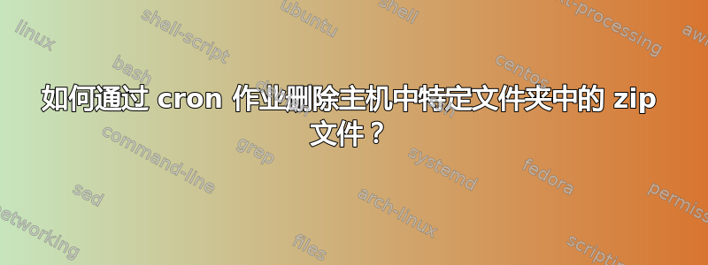 如何通过 cron 作业删除主机中特定文件夹中的 zip 文件？