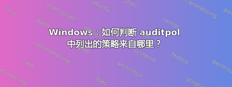 Windows：如何判断 auditpol 中列出的策略来自哪里？