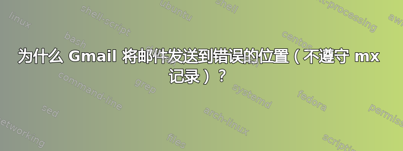 为什么 Gmail 将邮件发送到错误的位置（不遵守 mx 记录）？