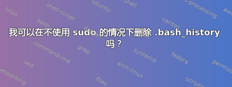 我可以在不使用 sudo 的情况下删除 .bash_history 吗？