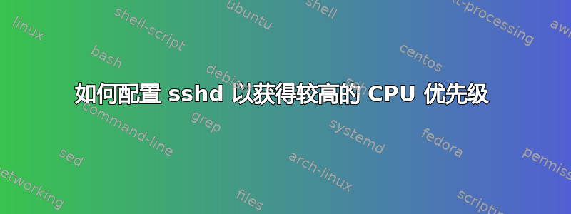 如何配置 sshd 以获得较高的 CPU 优先级