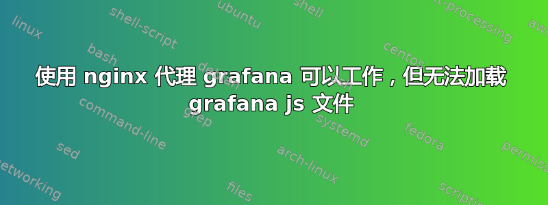 使用 nginx 代理 grafana 可以工作，但无法加载 grafana js 文件