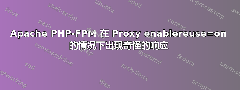 Apache PHP-FPM 在 Proxy enablereuse=on 的情况下出现奇怪的响应