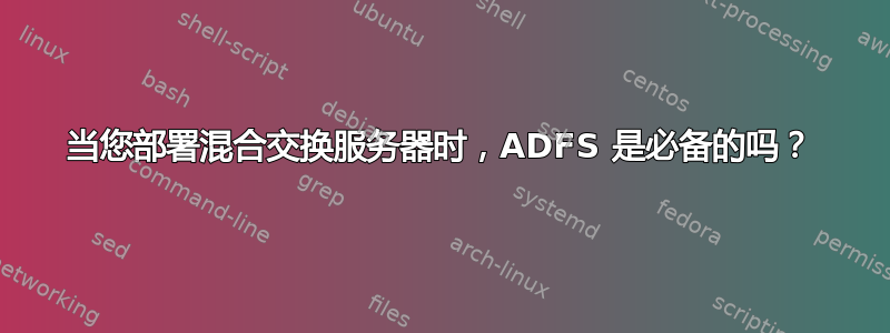 当您部署混合交换服务器时，ADFS 是必备的吗？