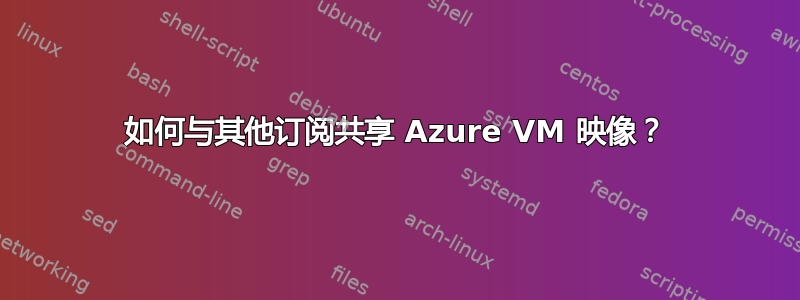 如何与其他订阅共享 Azure VM 映像？