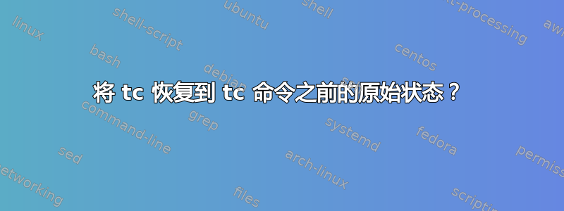 将 tc 恢复到 tc 命令之前的原始状态？