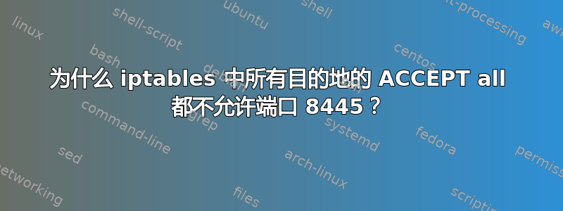 为什么 iptables 中所有目的地的 ACCEPT all 都不允许端口 8445？