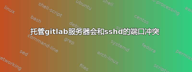 托管gitlab服务器会和sshd的端口冲突