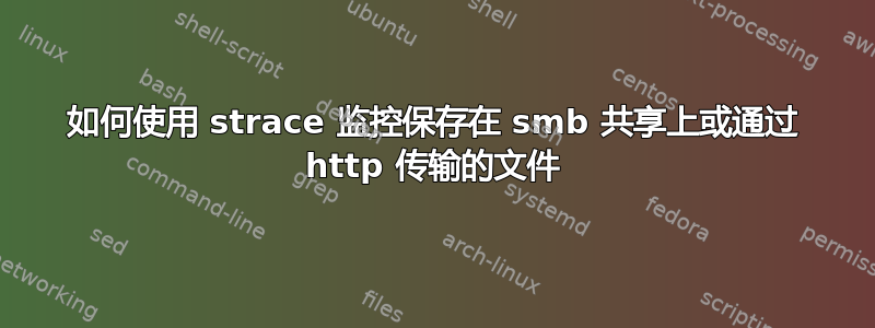 如何使用 strace 监控保存在 smb 共享上或通过 http 传输的文件
