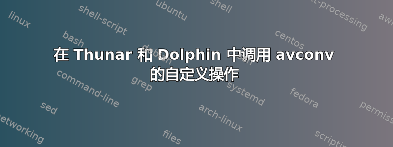 在 Thunar 和 Dolphin 中调用 avconv 的自定义操作