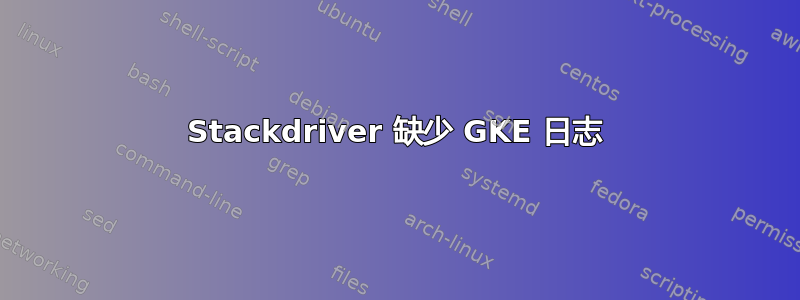 Stackdriver 缺少 GKE 日志