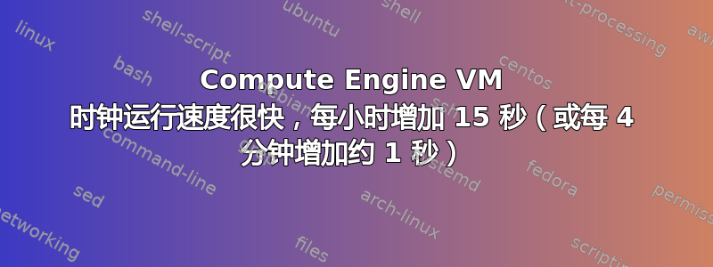 Compute Engine VM 时钟运行速度很快，每小时增加 15 秒（或每 4 分钟增加约 1 秒）