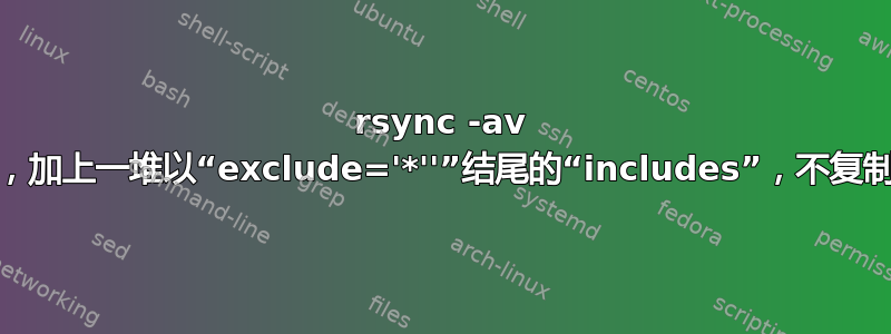 rsync -av -e“ssh”，加上一堆以“exclude='*''”结尾的“includes”，不复制所有文件