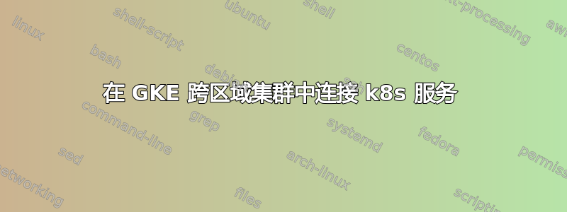 在 GKE 跨区域集群中连接 k8s 服务