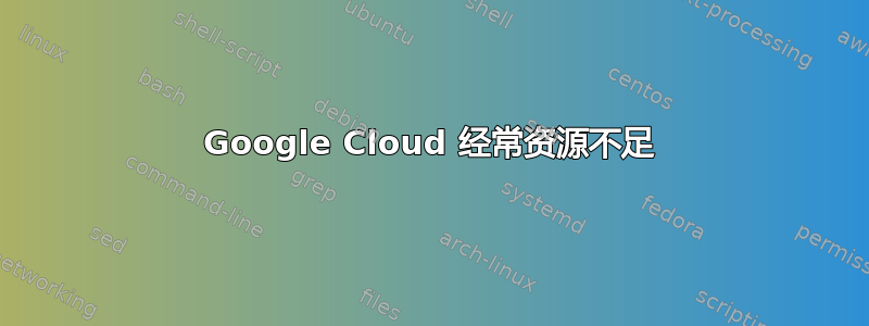 Google Cloud 经常资源不足