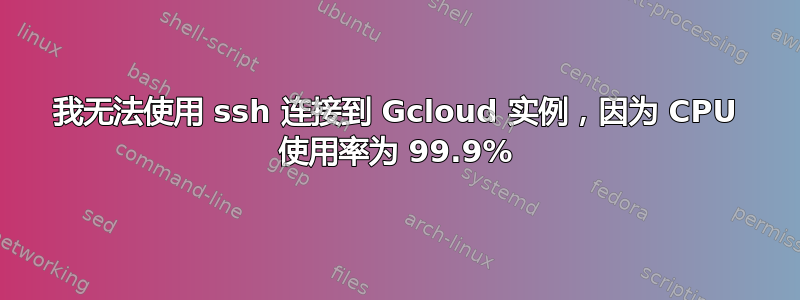 我无法使用 ssh 连接到 Gcloud 实例，因为 CPU 使用率为 99.9%