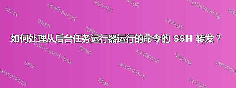 如何处理从后台任务运行器运行的命令的 SSH 转发？