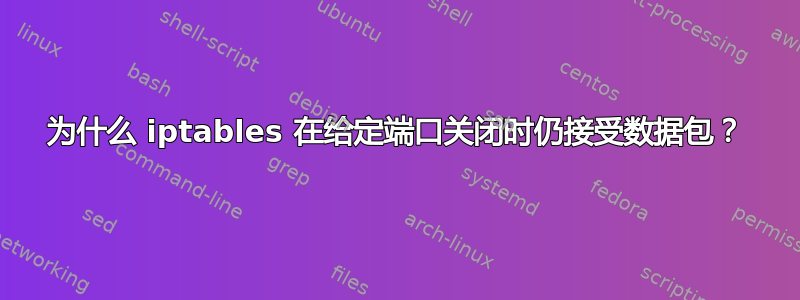 为什么 iptables 在给定端口关闭时仍接受数据包？