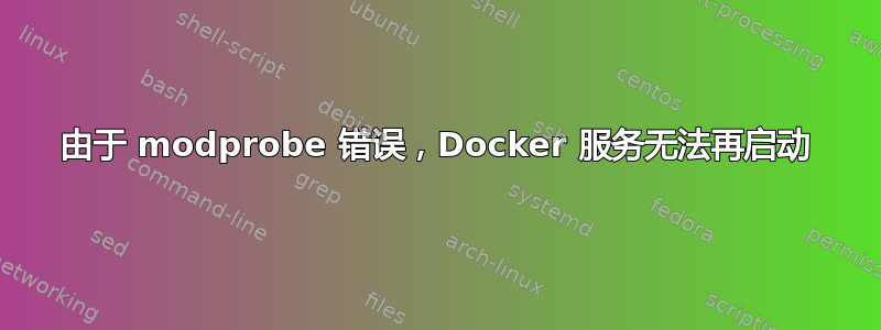 由于 modprobe 错误，Docker 服务无法再启动