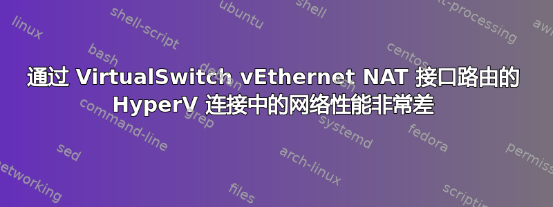 通过 VirtualSwitch vEthernet NAT 接口路由的 HyperV 连接中的网络性能非常差