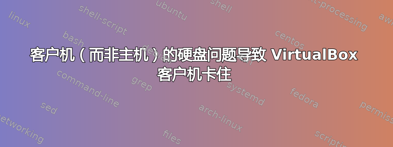 客户机（而非主机）的硬盘问题导致 VirtualBox 客户机卡住