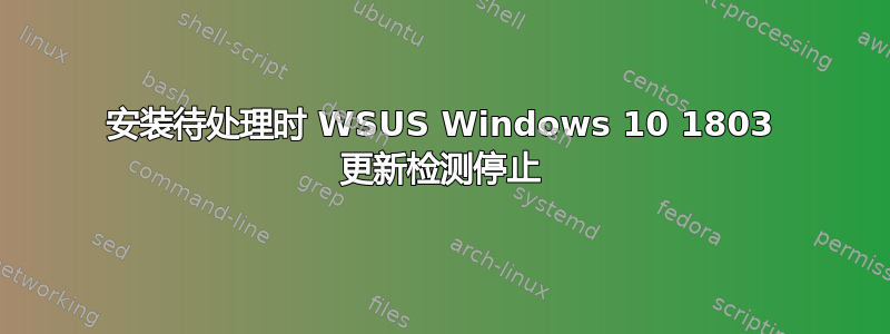 安装待处理时 WSUS Windows 10 1803 更新检测停止