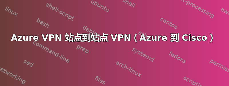 Azure VPN 站点到站点 VPN（Azure 到 Cisco）