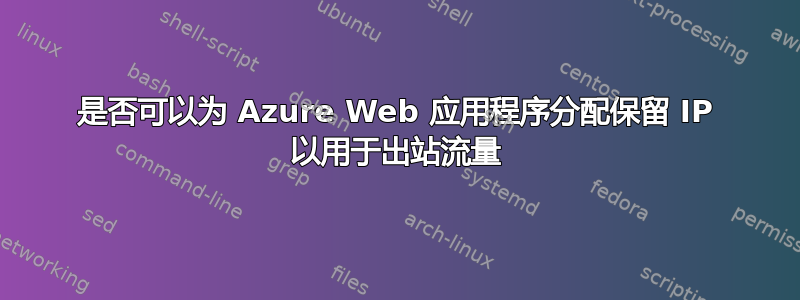 是否可以为 Azure Web 应用程序分配保留 IP 以用于出站流量