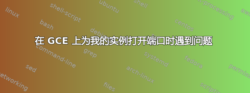 在 GCE 上为我的实例打开端口时遇到问题