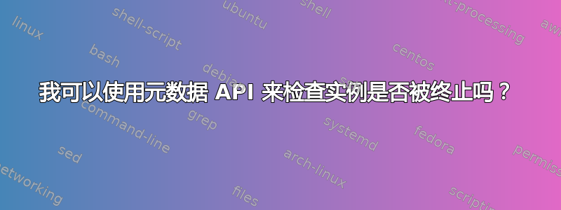 我可以使用元数据 API 来检查实例是否被终止吗？