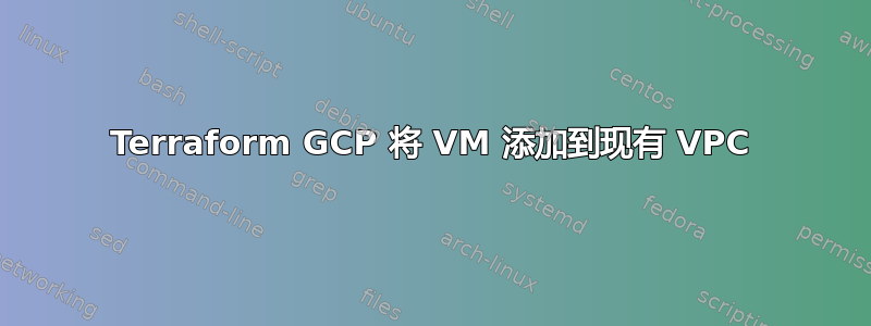 Terraform GCP 将 VM 添加到现有 VPC